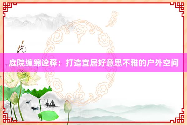 庭院缠绵诠释：打造宜居好意思不雅的户外空间